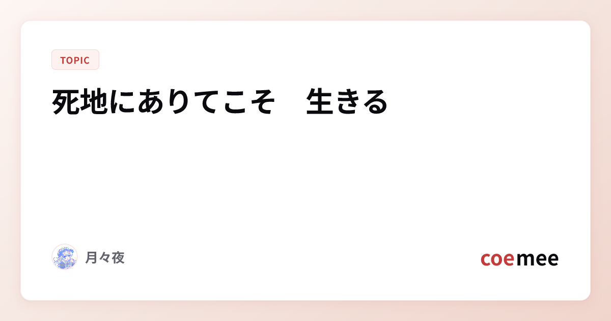 死地にありてこそ 生きる - コエミー