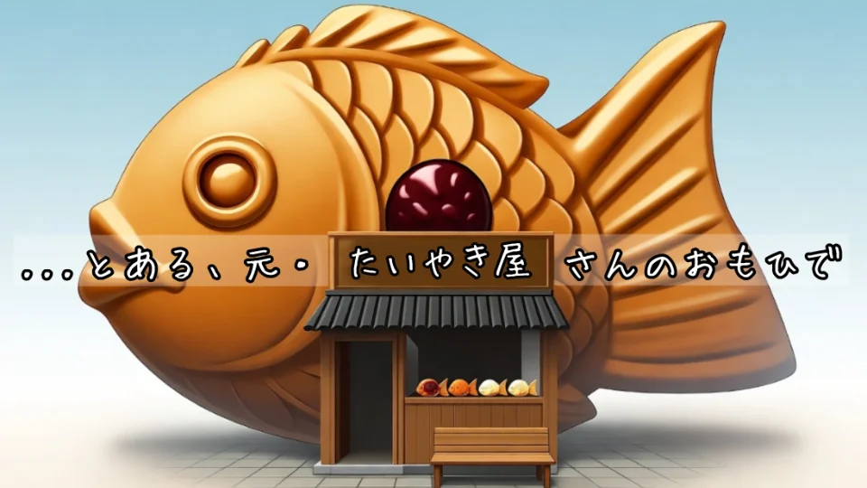 「...とある、元・たいやき屋さんのおもひで」